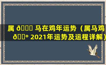 属 🐟 马在鸡年运势（属马鸡 🐺 2021年运势及运程详解）